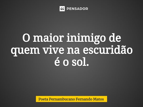 ⁠O maior inimigo de quem vive na escuridão é o sol.... Frase de Poeta Pernambucano Fernando Matos.