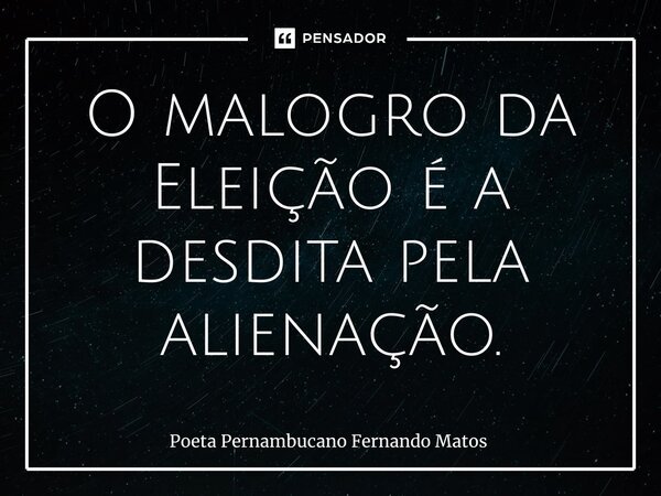 ⁠O malogro da Eleição é a desdita pela alienação.... Frase de Poeta Pernambucano Fernando Matos.