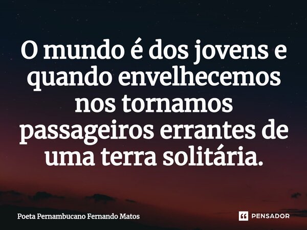 ⁠O mundo é dos jovens e quando envelhecemos nos tornamos passageiros errantes de uma terra solitária.... Frase de Poeta Pernambucano Fernando Matos.