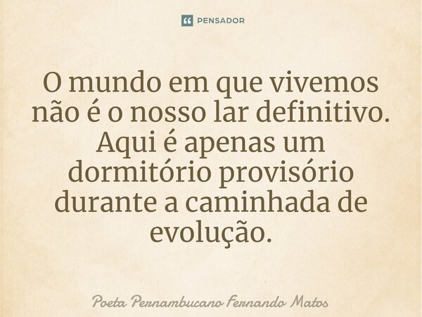 ⁠O mundo em que vivemos não é o nosso lar definitivo. Aqui é apenas um dormitório provisório durante a caminhada de evolução.... Frase de Poeta Pernambucano Fernando Matos.