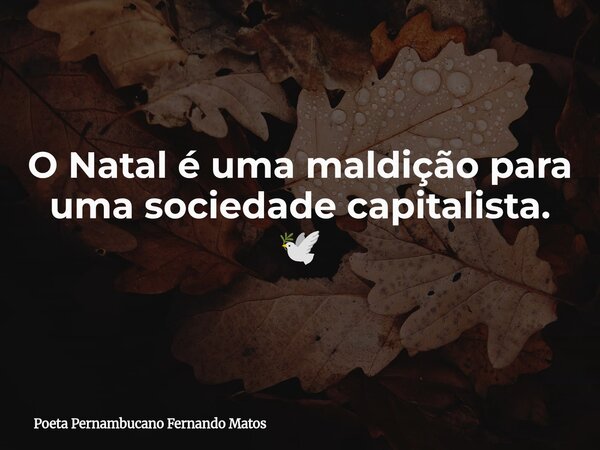 O Natal é uma maldição para uma sociedade capitalista. 🕊... Frase de Poeta Pernambucano Fernando Matos.
