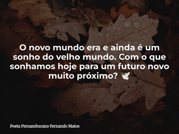O novo mundo era e ainda é um sonho do velho mundo. Com o que sonhamos hoje para um futuro novo muito próximo? 🕊... Frase de Poeta Pernambucano Fernando Matos.