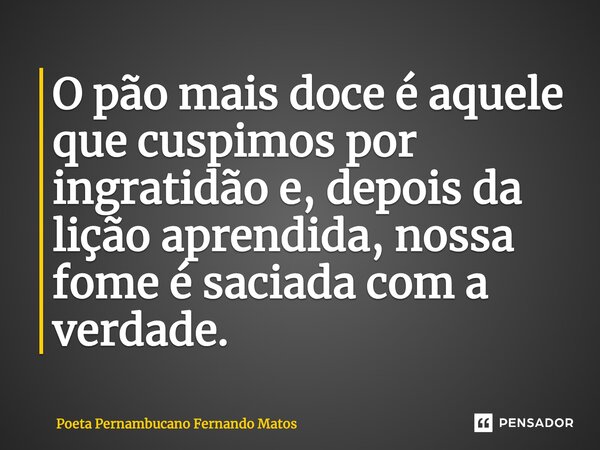⁠O pão mais doce é aquele que cuspimos por ingratidão e, depois da lição aprendida, nossa fome é saciada com a verdade.... Frase de Poeta Pernambucano Fernando Matos.