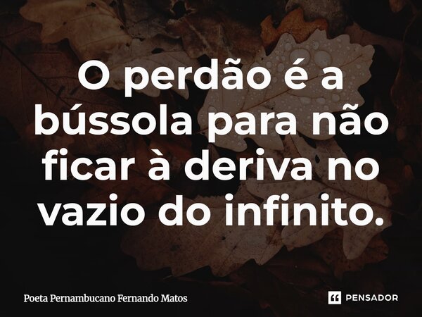 ⁠O perdão é a bússola para não ficar à deriva no vazio do infinito.... Frase de Poeta Pernambucano Fernando Matos.