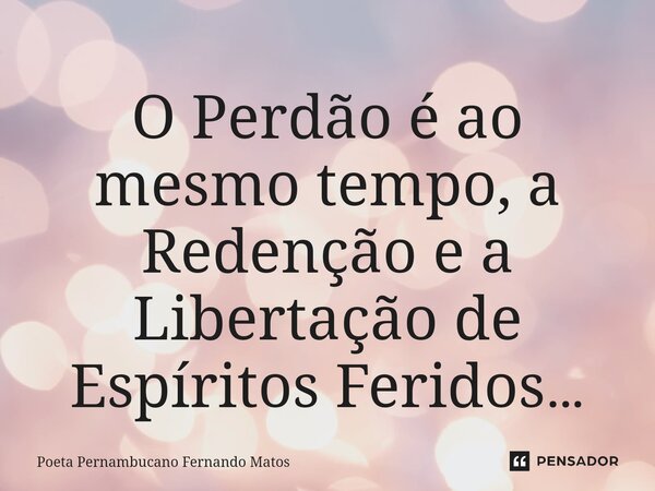 ⁠O Perdão é ao mesmo tempo, a Redenção e a Libertação de Espíritos Feridos…... Frase de Poeta Pernambucano Fernando Matos.