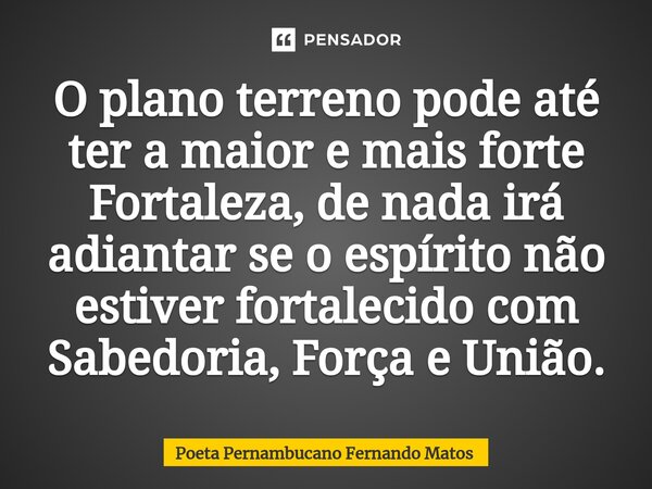 ⁠O plano terreno pode até ter a maior e mais forte Fortaleza, de nada irá adiantar se o espírito não estiver fortalecido com Sabedoria, Força e União.... Frase de Poeta Pernambucano Fernando Matos.
