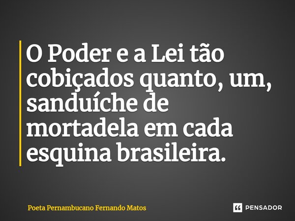 ⁠O Poder e a Lei tão cobiçados quanto, um, sanduíche de mortadela em cada esquina brasileira.... Frase de Poeta Pernambucano Fernando Matos.