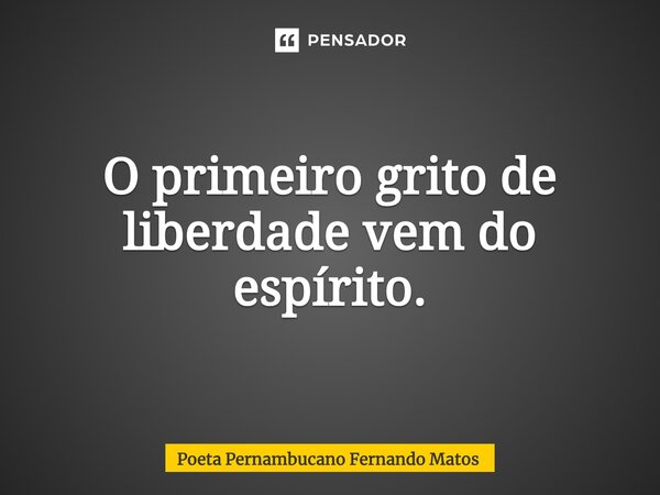 ⁠O primeiro grito de liberdade vem do espírito.... Frase de Poeta Pernambucano Fernando Matos.