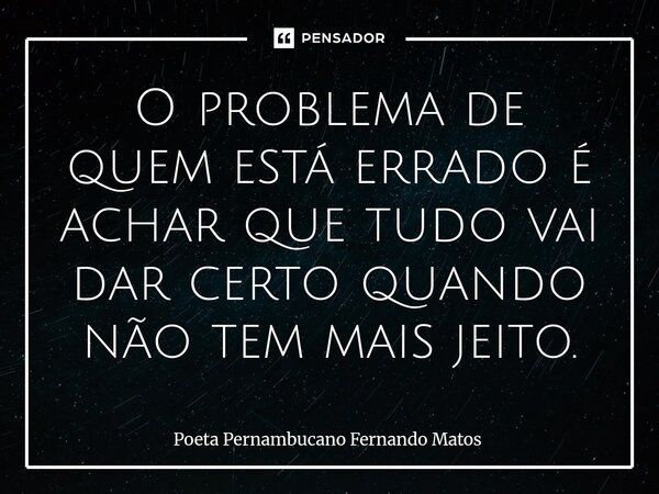 ⁠O problema de quem está errado é achar que tudo vai dar certo quando não tem mais jeito.... Frase de Poeta Pernambucano Fernando Matos.