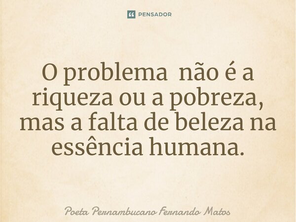 ⁠O problema não é a riqueza ou a pobreza, mas a falta de beleza na essência humana.... Frase de Poeta Pernambucano Fernando Matos.