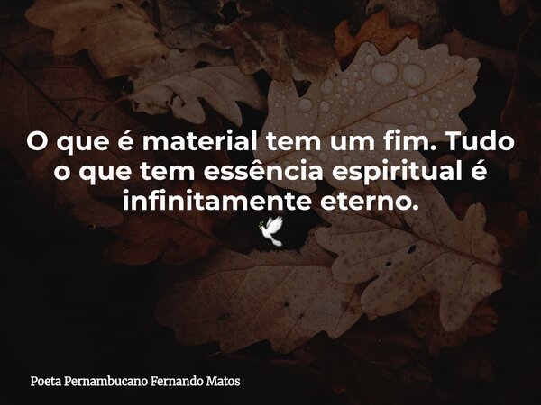 O que é material tem um fim. Tudo o que tem essência espiritual é infinitamente eterno. 🕊... Frase de Poeta Pernambucano Fernando Matos.