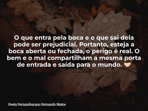 O que entra pela boca e o que sai dela pode ser prejudicial. Portanto, esteja a boca aberta ou fechada, o perigo é real. O bem e o mal compartilham a mesma port... Frase de Poeta Pernambucano Fernando Matos.