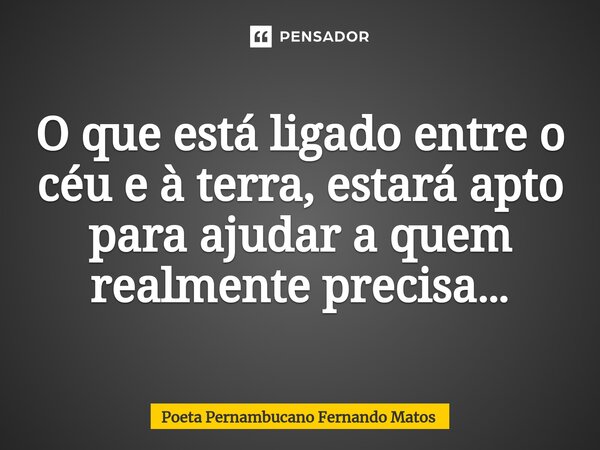 ⁠O que está ligado entre o céu e à terra, estará apto para ajudar a quem realmente precisa…... Frase de Poeta Pernambucano Fernando Matos.