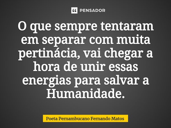 ⁠O que sempre tentaram em separar com muita pertinácia, vai chegar a hora de unir essas energias para salvar a Humanidade.... Frase de Poeta Pernambucano Fernando Matos.