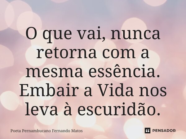 ⁠O que vai, nunca retorna com a mesma essência. Embair a Vida nos leva à escuridão.... Frase de Poeta Pernambucano Fernando Matos.