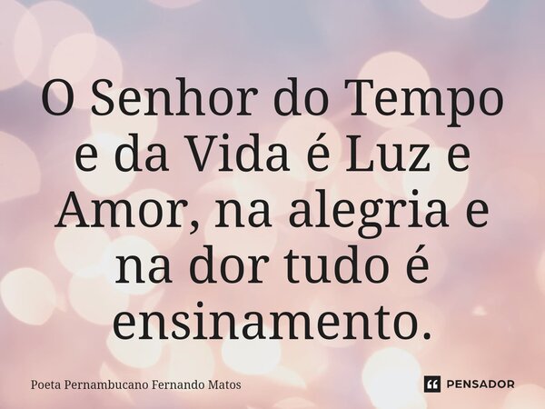 ⁠O Senhor do Tempo e da Vida é Luz e Amor, na alegria e na dor tudo é ensinamento.... Frase de Poeta Pernambucano Fernando Matos.