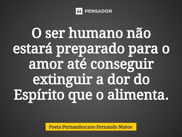 ⁠O ser humano não estará preparado para o amor até conseguir extinguir a dor do Espírito que o alimenta.... Frase de Poeta Pernambucano Fernando Matos.