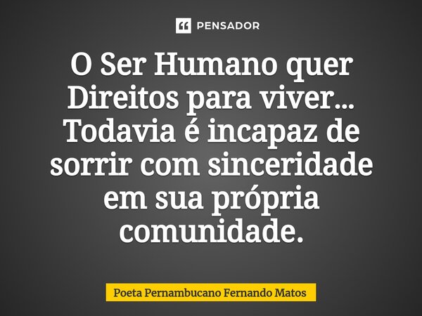 ⁠O Ser Humano quer Direitos para viver… Todavia é incapaz de sorrir com sinceridade em sua própria comunidade.... Frase de Poeta Pernambucano Fernando Matos.