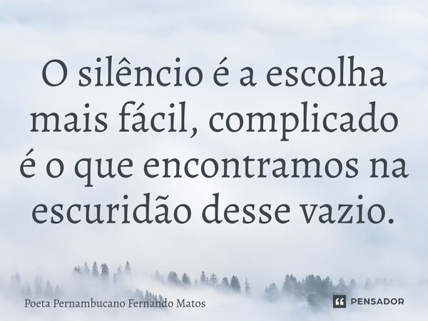 ⁠O silêncio é a escolha mais fácil, complicado é o que encontramos na escuridão desse vazio.... Frase de Poeta Pernambucano Fernando Matos.