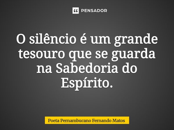 ⁠O silêncio é um grande tesouro que se guarda na Sabedoria do Espírito.... Frase de Poeta Pernambucano Fernando Matos.