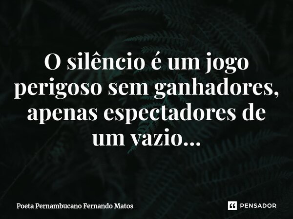 ⁠O silêncio é um jogo perigoso sem ganhadores, apenas espectadores de um vazio…... Frase de Poeta Pernambucano Fernando Matos.