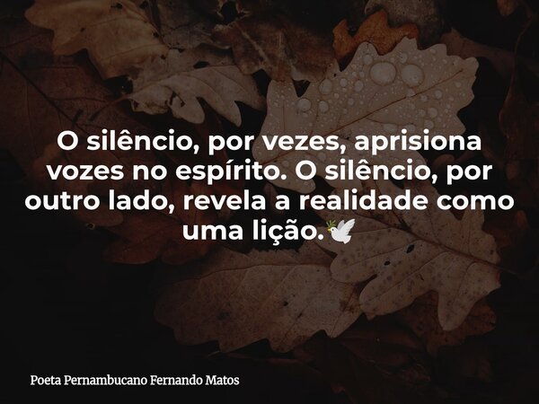 O silêncio, por vezes, aprisiona vozes no espírito. O silêncio, por outro lado, revela a realidade como uma lição.🕊... Frase de Poeta Pernambucano Fernando Matos.