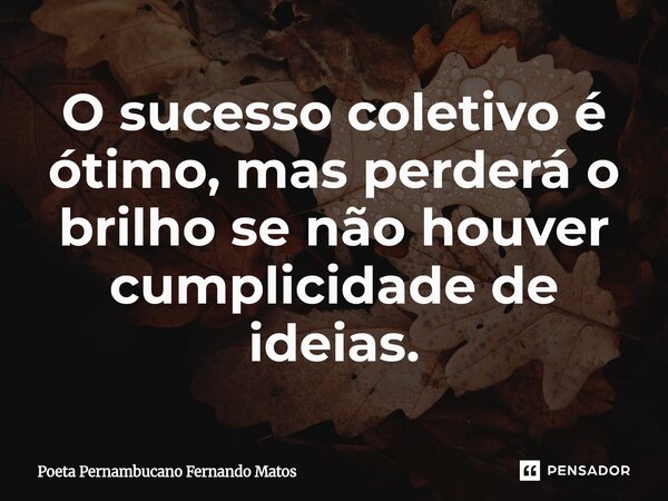 ⁠O sucesso coletivo é ótimo, mas perderá o brilho se não houver cumplicidade de ideias.... Frase de Poeta Pernambucano Fernando Matos.