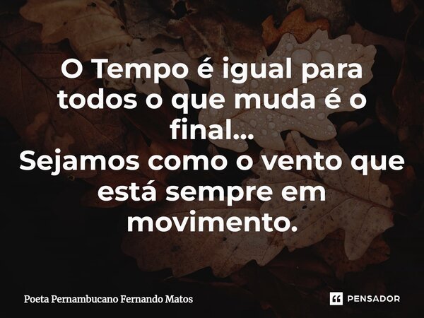 ⁠O Tempo é igual para todos o que muda é o final… Sejamos como o vento que está sempre em movimento.... Frase de Poeta Pernambucano Fernando Matos.