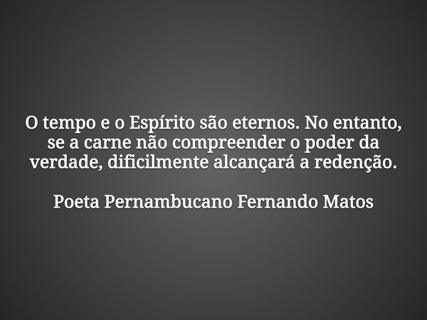 O tempo e o Espírito são eternos. No entanto, se a carne não compreender o poder da verdade, dificilmente alcançará a redenção. Poeta Pernambucano Fernando Mato... Frase de Poeta Pernambucano Fernando Matos.