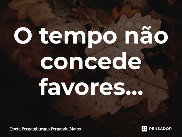 ⁠O tempo não concede favores...... Frase de Poeta Pernambucano Fernando Matos.