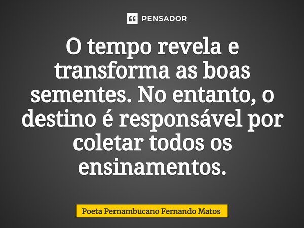 ⁠O tempo revela e transforma as boas sementes. No entanto, o destino é responsável por coletar todos os ensinamentos.... Frase de Poeta Pernambucano Fernando Matos.