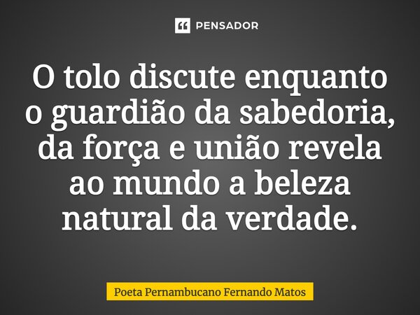 ⁠O tolo discute enquanto o guardião da sabedoria, da força e união revela ao mundo a beleza natural da verdade.... Frase de Poeta Pernambucano Fernando Matos.