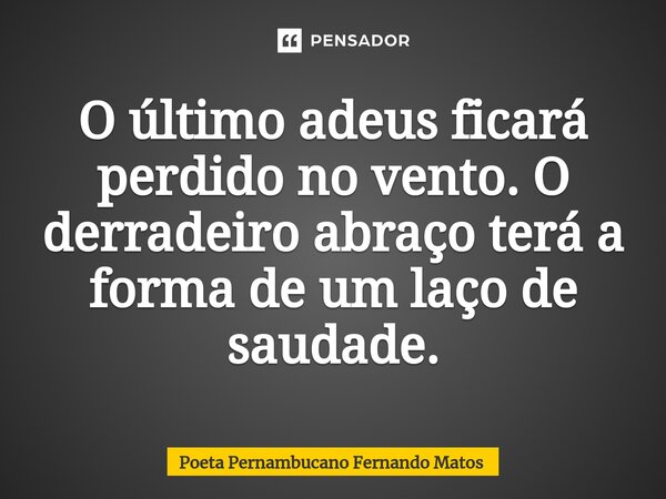 ⁠O último adeus ficará perdido no vento. O derradeiro abraço terá a forma de um laço de saudade.... Frase de Poeta Pernambucano Fernando Matos.