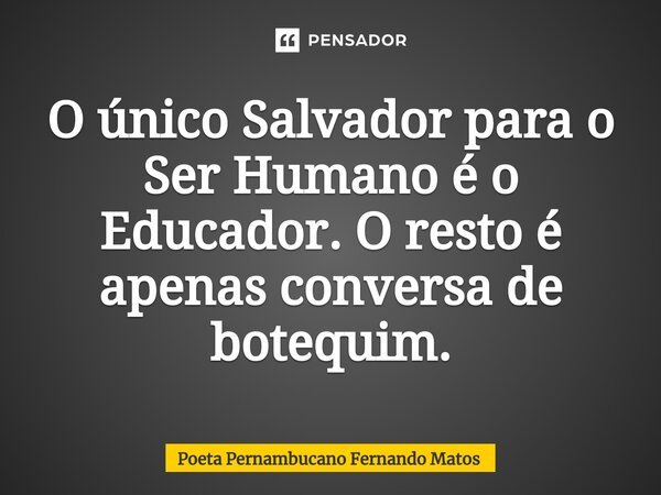 ⁠O único Salvador para o Ser Humano é o Educador. O resto é apenas conversa de botequim.... Frase de Poeta Pernambucano Fernando Matos.