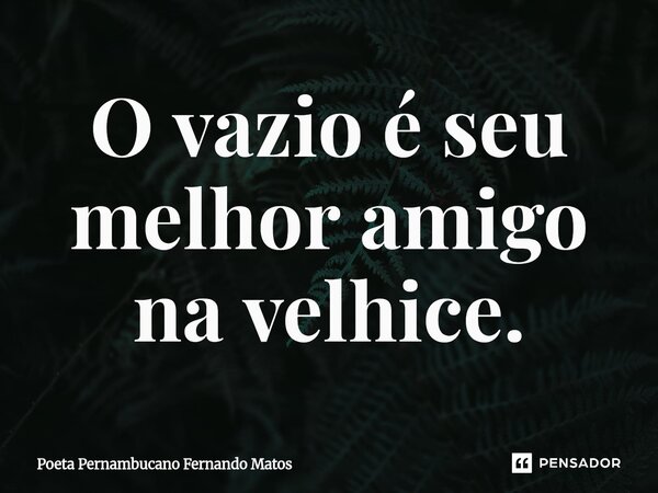 ⁠O vazio é seu melhor amigo na velhice.... Frase de Poeta Pernambucano Fernando Matos.