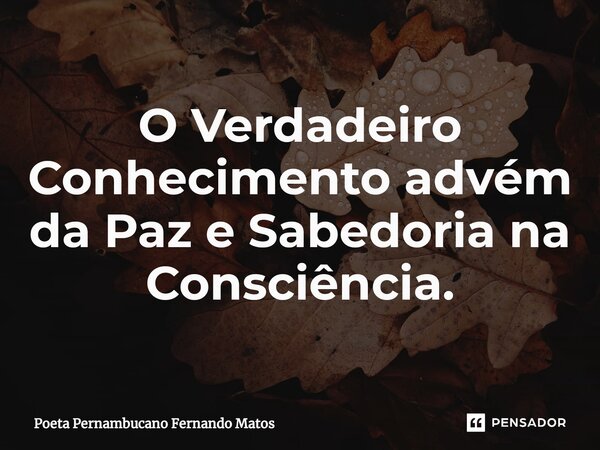 ⁠O Verdadeiro Conhecimento advém da Paz e Sabedoria na Consciência.... Frase de Poeta Pernambucano Fernando Matos.