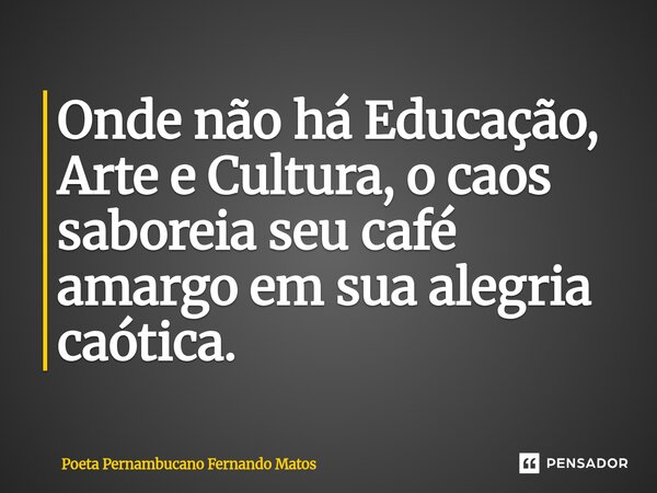 ⁠Onde não há Educação, Arte e Cultura, o caos saboreia seu café amargo em sua alegria caótica.... Frase de Poeta Pernambucano Fernando Matos.