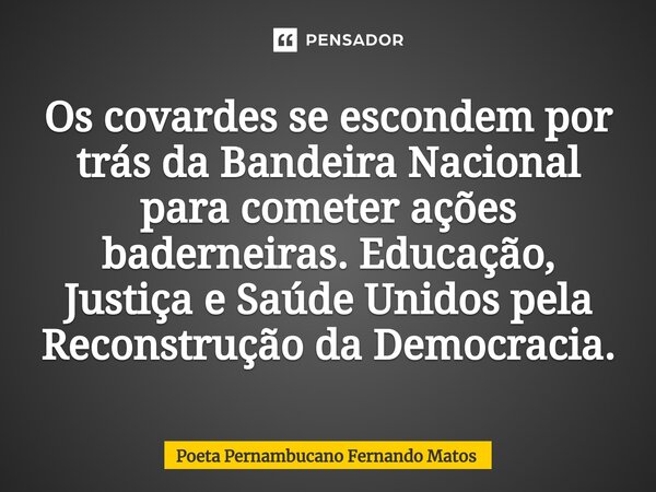 ⁠Os covardes se escondem por trás da Bandeira Nacional para cometer ações baderneiras. Educação, Justiça e Saúde Unidos pela Reconstrução da Democracia.... Frase de Poeta Pernambucano Fernando Matos.