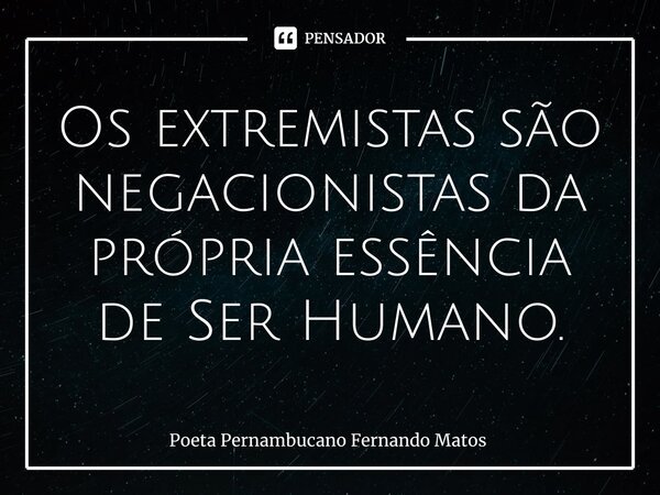 ⁠Os extremistas são negacionistas da própria essência de Ser Humano.... Frase de Poeta Pernambucano Fernando Matos.