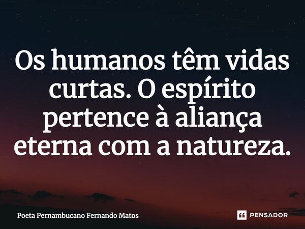 ⁠Os humanos têm vidas curtas. O espírito pertence à aliança eterna com a natureza.... Frase de Poeta Pernambucano Fernando Matos.