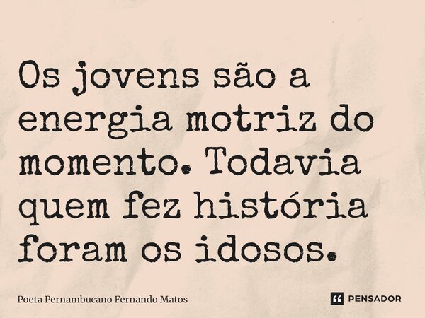 ⁠Os jovens são a energia motriz do momento. Todavia quem fez história foram os idosos.... Frase de Poeta Pernambucano Fernando Matos.