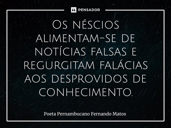 ⁠Os néscios alimentam-se de notícias falsas e regurgitam falácias aos desprovidos de conhecimento.... Frase de Poeta Pernambucano Fernando Matos.