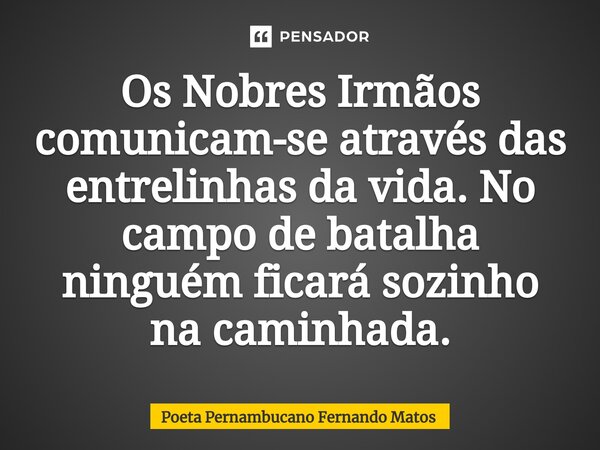 ⁠Os Nobres Irmãos comunicam-se através das entrelinhas da vida. No campo de batalha ninguém ficará sozinho na caminhada.... Frase de Poeta Pernambucano Fernando Matos.