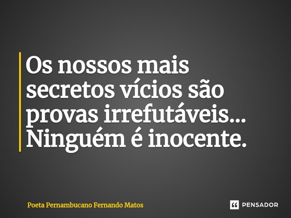 ⁠Os nossos mais secretos vícios são provas irrefutáveis… Ninguém é inocente.... Frase de Poeta Pernambucano Fernando Matos.