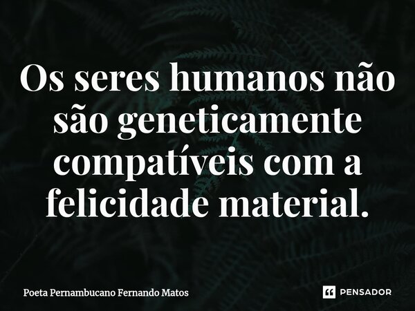 ⁠Os seres humanos não são geneticamente compatíveis com a felicidade material.... Frase de Poeta Pernambucano Fernando Matos.