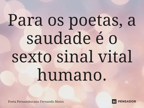 ⁠Para os poetas, a saudade é o sexto sinal vital humano.... Frase de Poeta Pernambucano Fernando Matos.