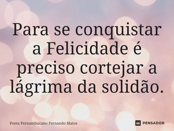 ⁠Para se conquistar a Felicidade é preciso cortejar a lágrima da solidão.... Frase de Poeta Pernambucano Fernando Matos.