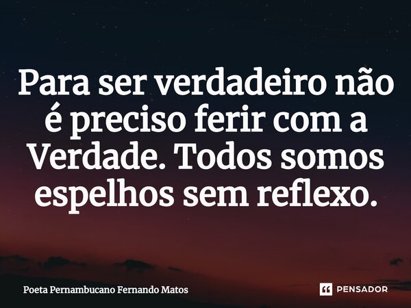 ⁠Para ser verdadeiro não é preciso ferir com a Verdade. Todos somos espelhos sem reflexo.... Frase de Poeta Pernambucano Fernando Matos.