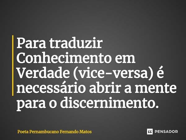 ⁠Para traduzir Conhecimento em Verdade (vice-versa) é necessário abrir a mente para o discernimento.... Frase de Poeta Pernambucano Fernando Matos.