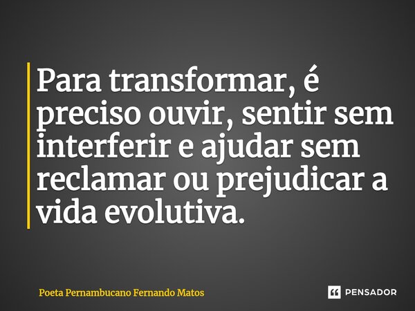 ⁠Para transformar, é preciso ouvir, sentir sem interferir e ajudar sem reclamar ou prejudicar a vida evolutiva.... Frase de Poeta Pernambucano Fernando Matos.